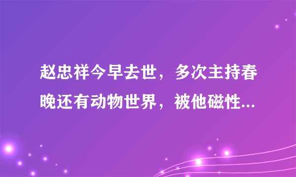 赵忠祥今早去世，多次主持春晚还有动物世界，被他磁性的声音感染
