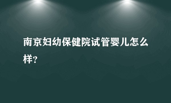 南京妇幼保健院试管婴儿怎么样？