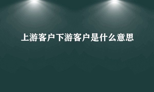 上游客户下游客户是什么意思