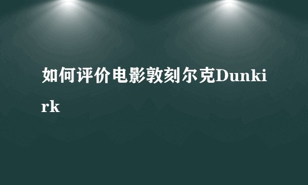 如何评价电影敦刻尔克Dunkirk