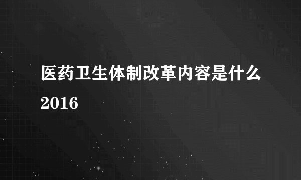 医药卫生体制改革内容是什么2016