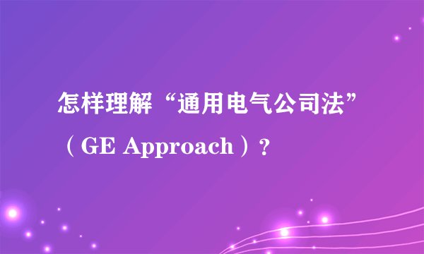 怎样理解“通用电气公司法”（GE Approach）？