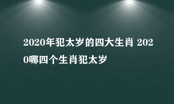 2020年犯太岁的四大生肖 2020哪四个生肖犯太岁