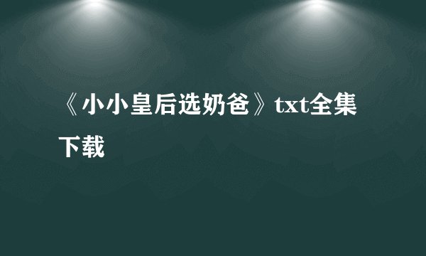 《小小皇后选奶爸》txt全集下载