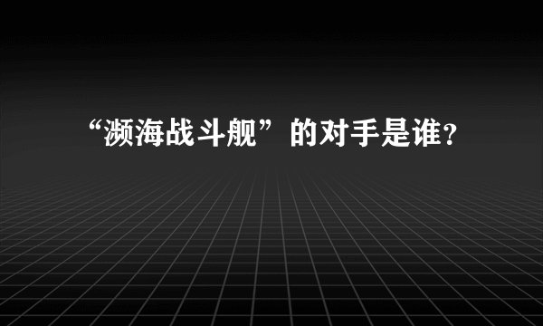 “濒海战斗舰”的对手是谁？