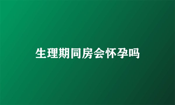 生理期同房会怀孕吗