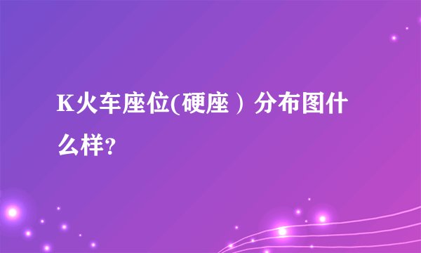 K火车座位(硬座）分布图什么样？