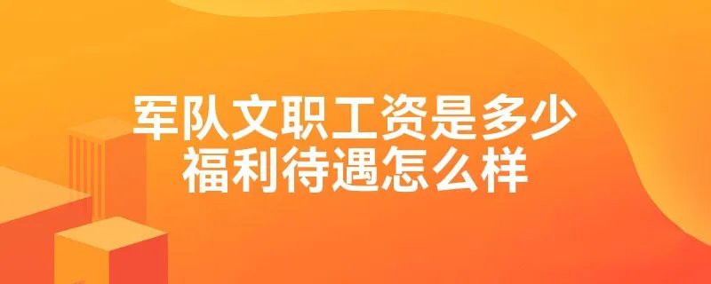 军队文职工资是多少福利待遇怎么样
