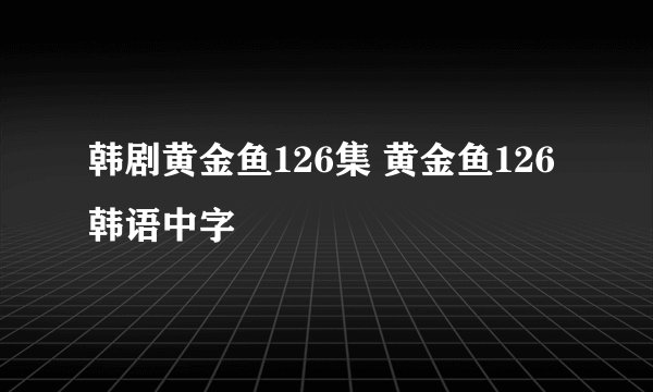 韩剧黄金鱼126集 黄金鱼126韩语中字