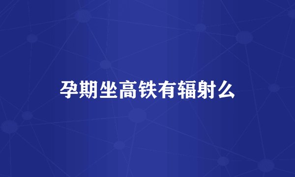 孕期坐高铁有辐射么