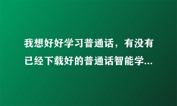 我想好好学习普通话，有没有已经下载好的普通话智能学习软件？可以发给我吗？thanks!!!可以提高普