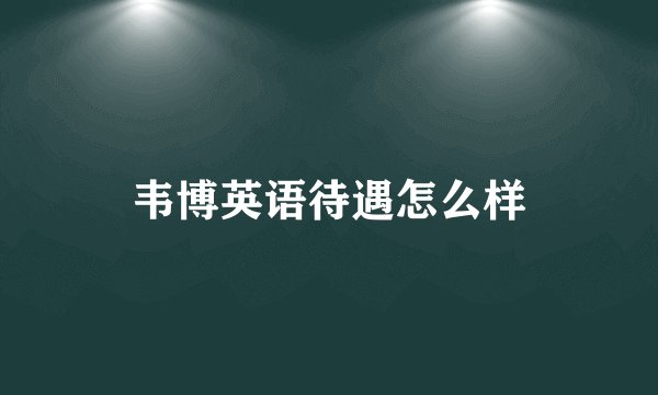 韦博英语待遇怎么样