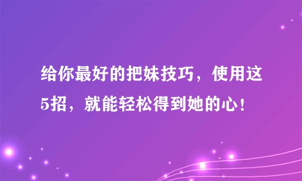 给你最好的把妹技巧，使用这5招，就能轻松得到她的心！