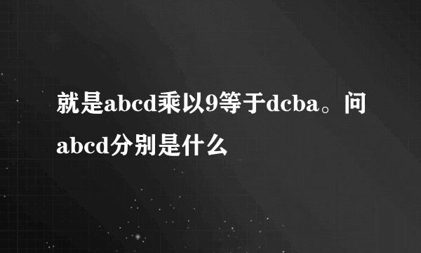 就是abcd乘以9等于dcba。问abcd分别是什么