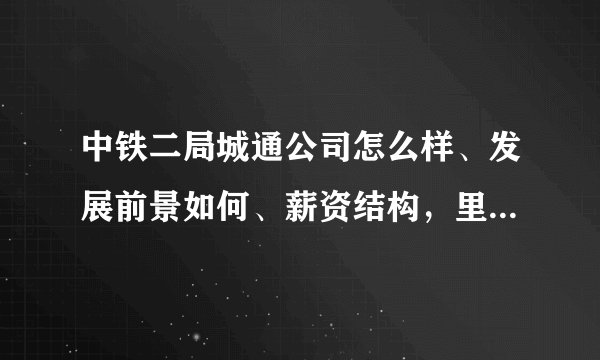 中铁二局城通公司怎么样、发展前景如何、薪资结构，里面技术员工一般工资待遇是多少呢？急。。急