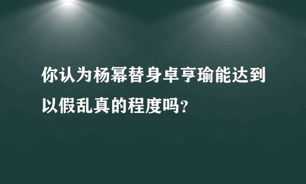 你认为杨幂替身卓亨瑜能达到以假乱真的程度吗？