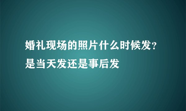 婚礼现场的照片什么时候发？是当天发还是事后发