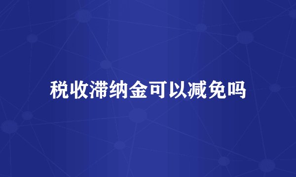 税收滞纳金可以减免吗
