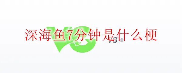 深海鱼7分钟是什么梗