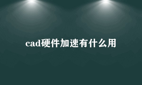cad硬件加速有什么用