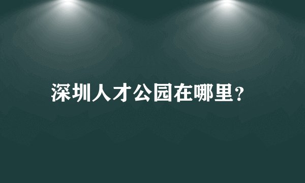 深圳人才公园在哪里？