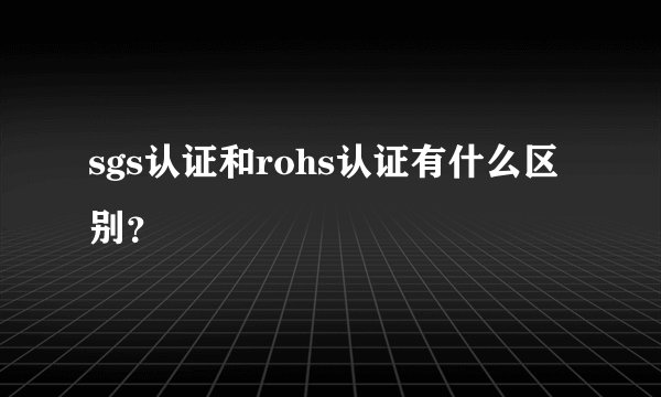 sgs认证和rohs认证有什么区别？