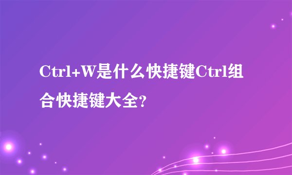 Ctrl+W是什么快捷键Ctrl组合快捷键大全？
