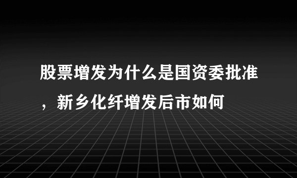 股票增发为什么是国资委批准，新乡化纤增发后市如何