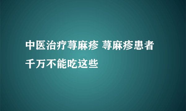 中医治疗荨麻疹 荨麻疹患者千万不能吃这些