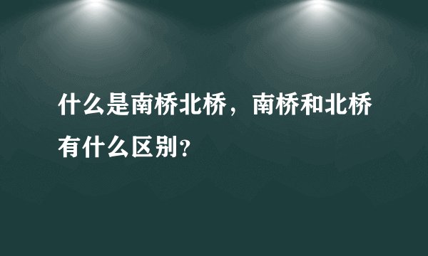 什么是南桥北桥，南桥和北桥有什么区别？
