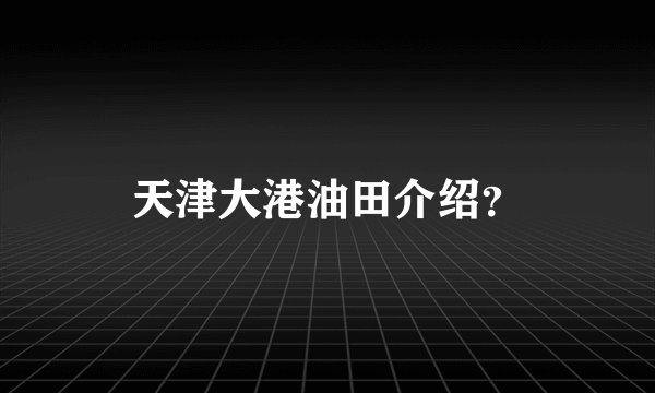天津大港油田介绍？