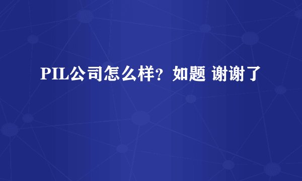 PIL公司怎么样？如题 谢谢了