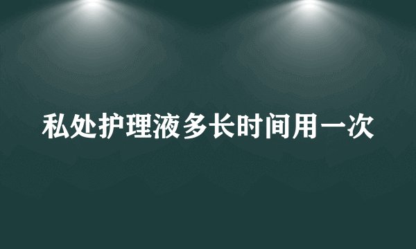 私处护理液多长时间用一次