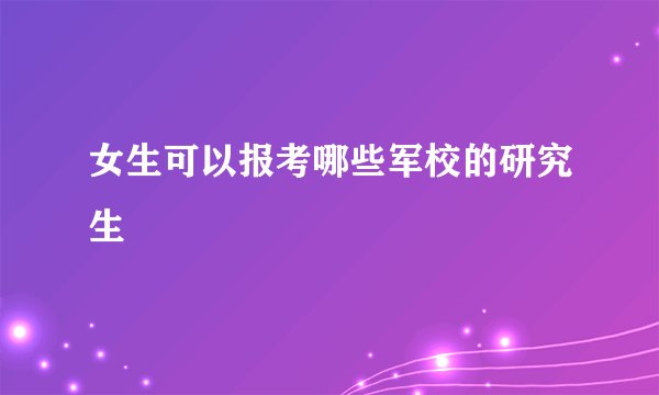 女生可以报考哪些军校的研究生