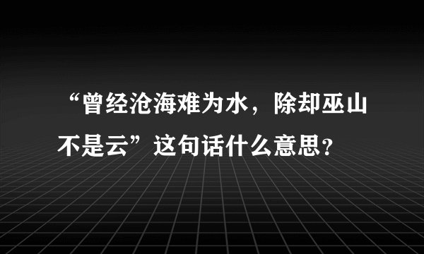 “曾经沧海难为水，除却巫山不是云”这句话什么意思？