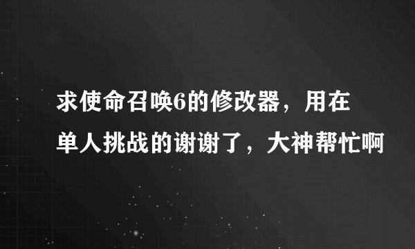 求使命召唤6的修改器，用在单人挑战的谢谢了，大神帮忙啊