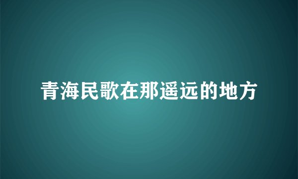 青海民歌在那遥远的地方