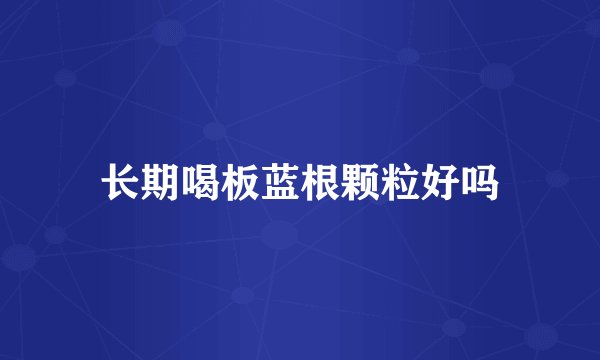 长期喝板蓝根颗粒好吗