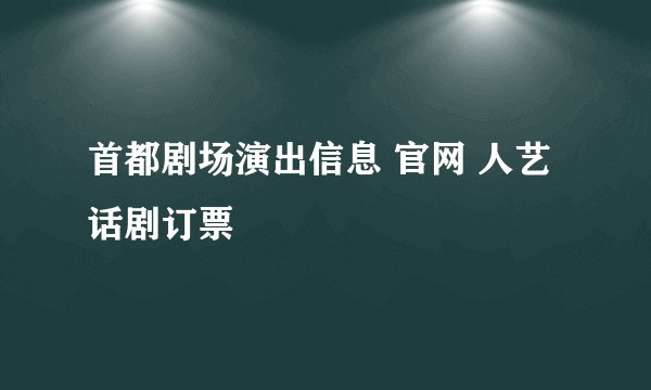 首都剧场演出信息 官网 人艺话剧订票