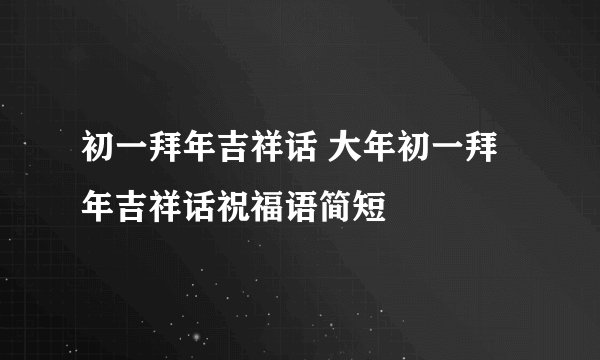 初一拜年吉祥话 大年初一拜年吉祥话祝福语简短