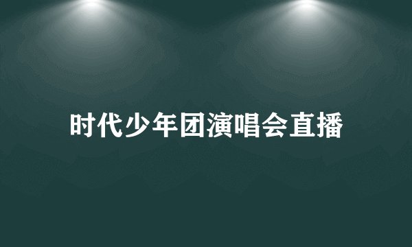 时代少年团演唱会直播