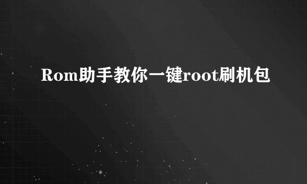 Rom助手教你一键root刷机包