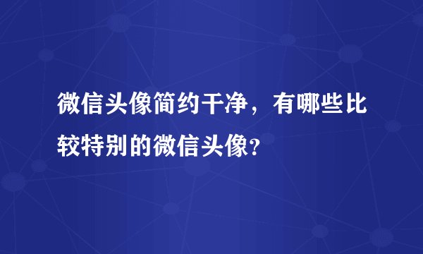 微信头像简约干净，有哪些比较特别的微信头像？