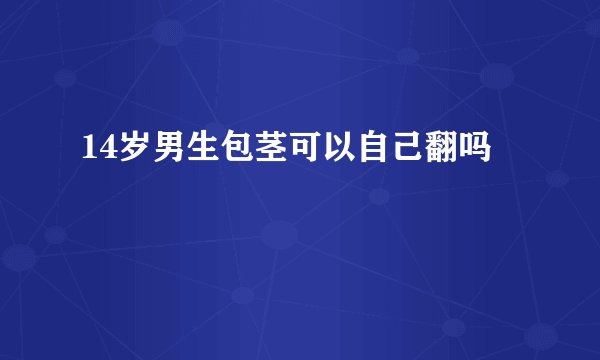 14岁男生包茎可以自己翻吗