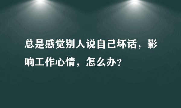 总是感觉别人说自己坏话，影响工作心情，怎么办？
