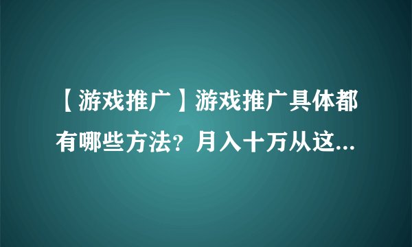 【游戏推广】游戏推广具体都有哪些方法？月入十万从这里开始！