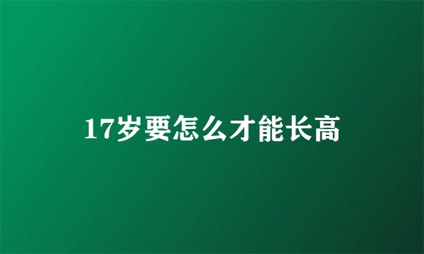 17岁要怎么才能长高