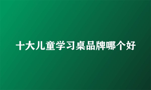 十大儿童学习桌品牌哪个好