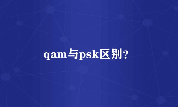 qam与psk区别？