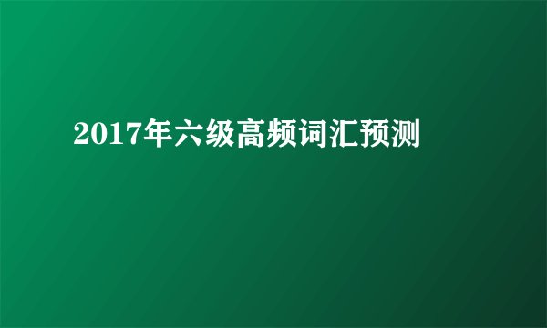 2017年六级高频词汇预测